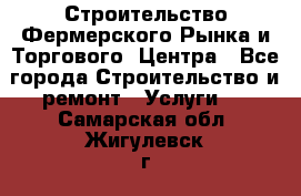 Строительство Фермерского Рынка и Торгового  Центра - Все города Строительство и ремонт » Услуги   . Самарская обл.,Жигулевск г.